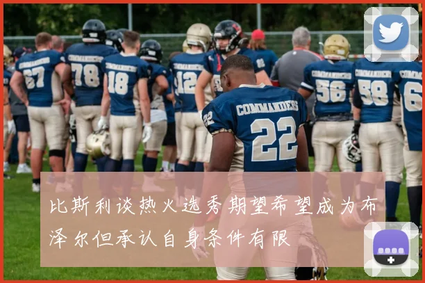 比斯利谈热火选秀期望希望成为布泽尔但承认自身条件有限