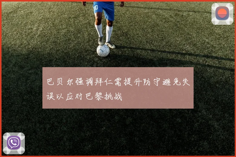巴贝尔强调拜仁需提升防守避免失误以应对巴黎挑战