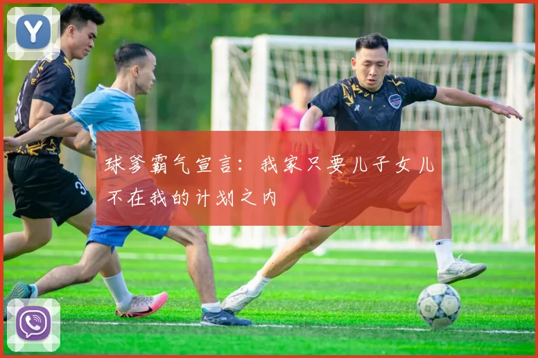 球爹霸气宣言：我家只要儿子女儿不在我的计划之内