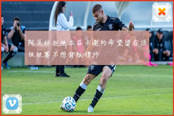 阿莫林拒绝本菲卡邀约希望留在顶级联赛不想背叛穆帅