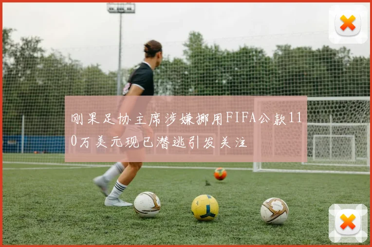 刚果足协主席涉嫌挪用FIFA公款110万美元现已潜逃引发关注