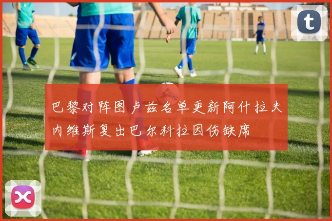 巴黎对阵图卢兹名单更新阿什拉夫内维斯复出巴尔科拉因伤缺席