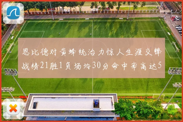 恩比德对黄蜂统治力惊人生涯交锋战绩21胜1负场均30分命中率高达57