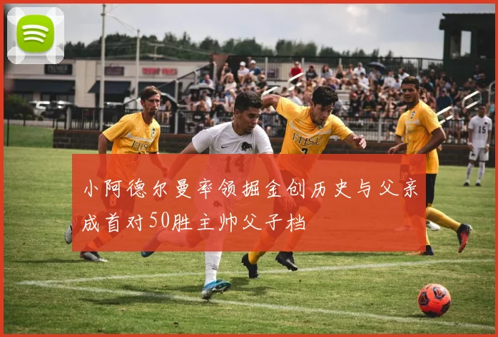 小阿德尔曼率领掘金创历史与父亲成首对50胜主帅父子档