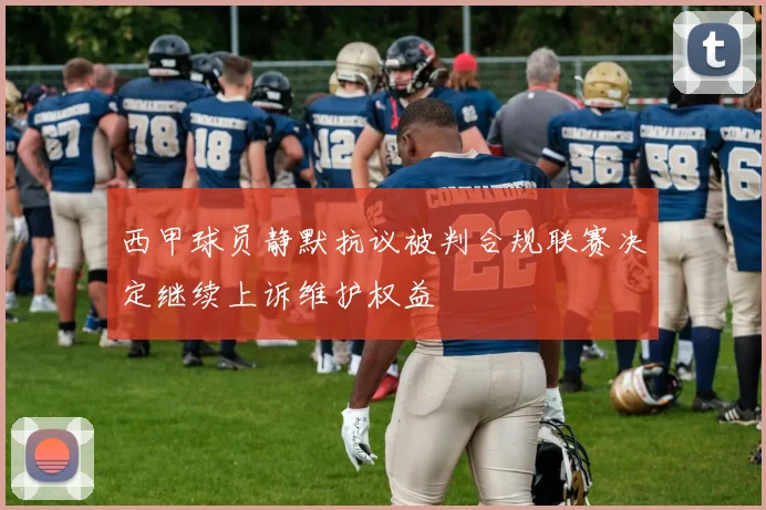 西甲球员静默抗议被判合规联赛决定继续上诉维护权益