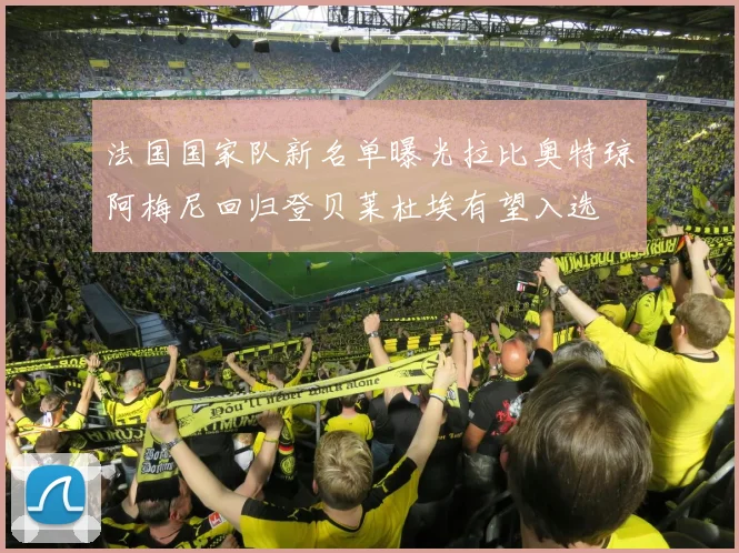 法国国家队新名单曝光拉比奥特琼阿梅尼回归登贝莱杜埃有望入选