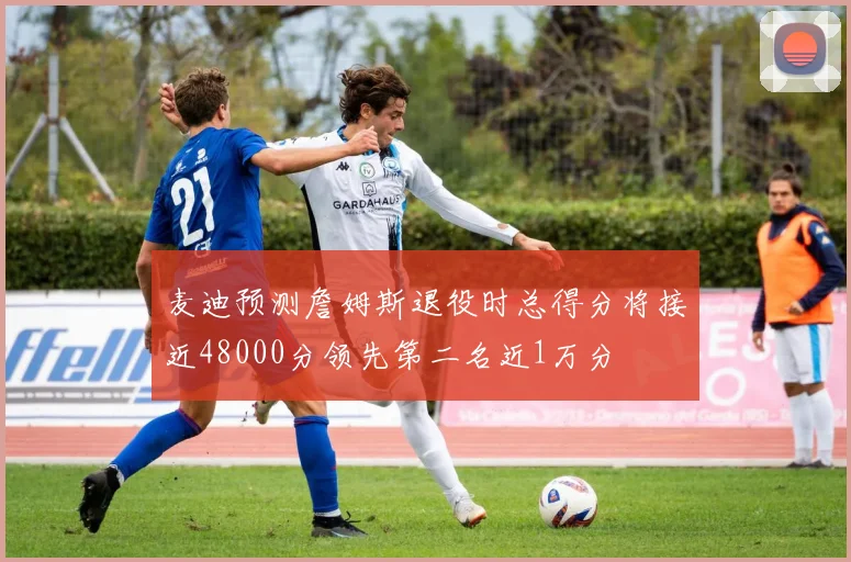 麦迪预测詹姆斯退役时总得分将接近48000分领先第二名近1万分