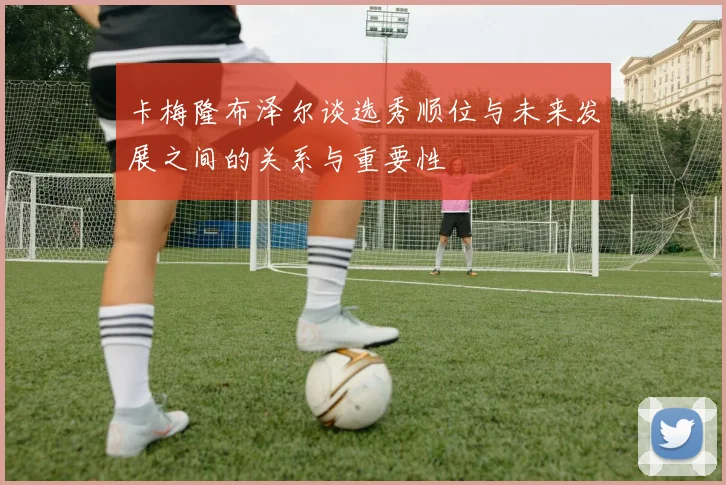卡梅隆布泽尔谈选秀顺位与未来发展之间的关系与重要性