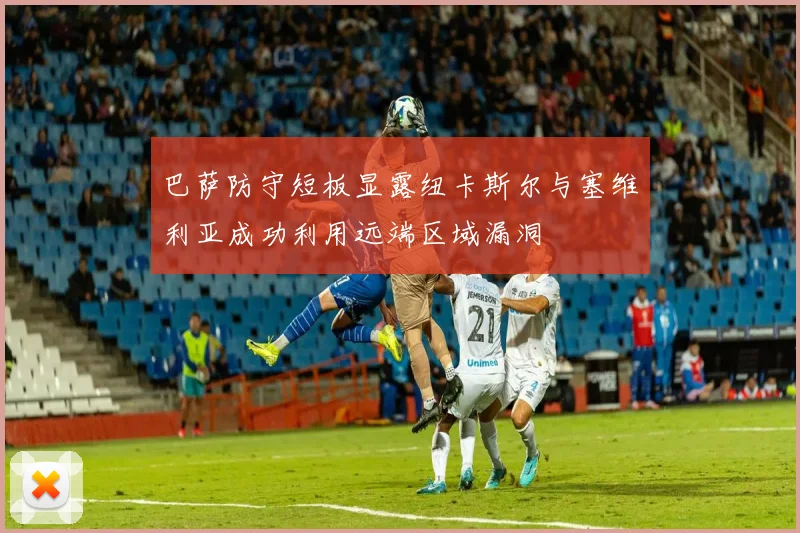 巴萨防守短板显露纽卡斯尔与塞维利亚成功利用远端区域漏洞