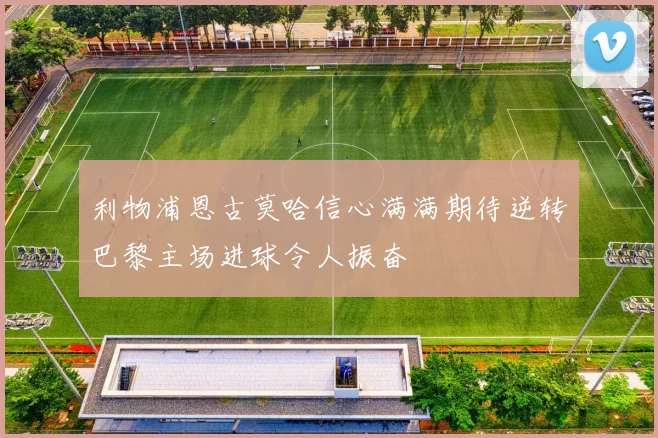 利物浦恩古莫哈信心满满期待逆转巴黎主场进球令人振奋
